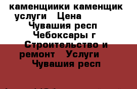 каменщиики каменщик услуги › Цена ­ 1 600 - Чувашия респ., Чебоксары г. Строительство и ремонт » Услуги   . Чувашия респ.